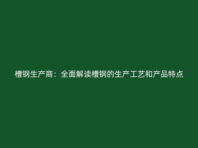 槽鋼生產(chǎn)商：全面解讀槽鋼的生產(chǎn)工藝和產(chǎn)品特點(diǎn)