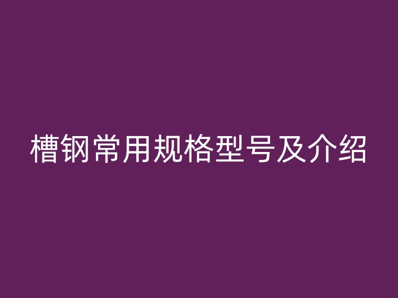 槽鋼常用規(guī)格型號(hào)及介紹
