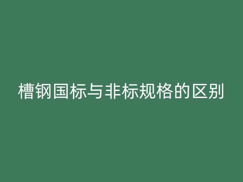 槽鋼國標與非標規(guī)格的區(qū)別