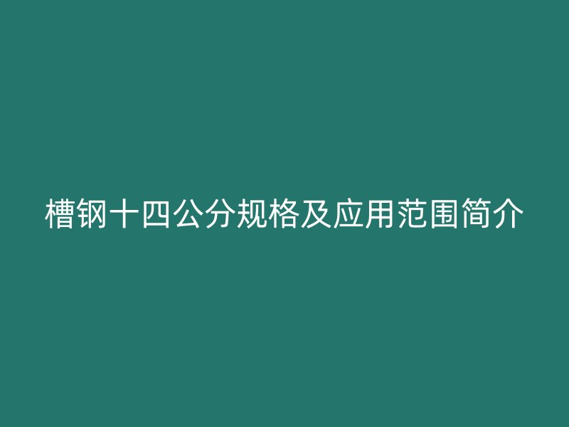 槽鋼十四公分規(guī)格及應(yīng)用范圍簡(jiǎn)介