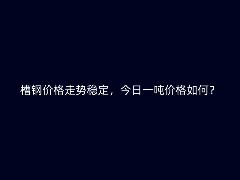 槽鋼價格走勢穩(wěn)定，今日一噸價格如何？