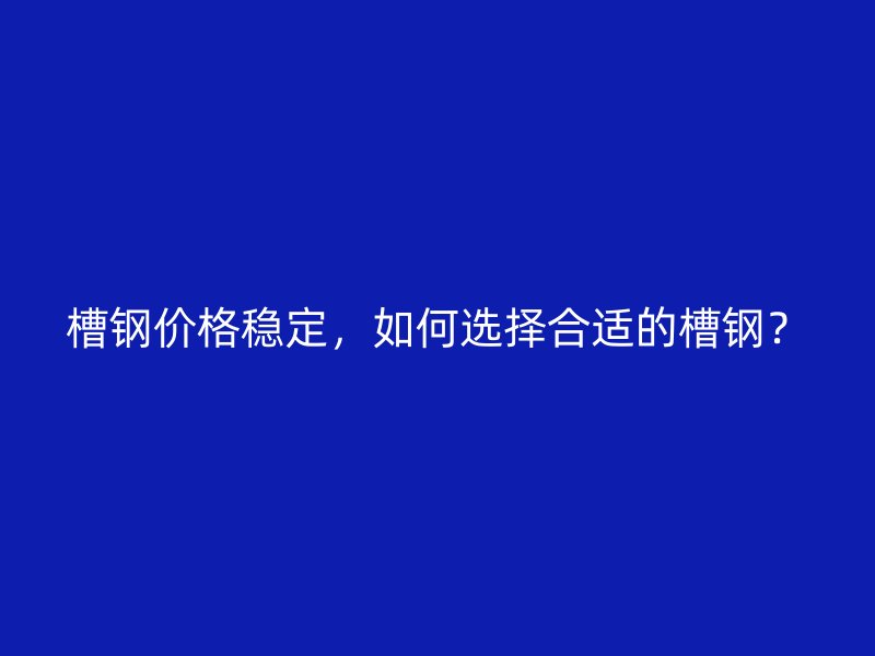 槽鋼價(jià)格穩(wěn)定，如何選擇合適的槽鋼？
