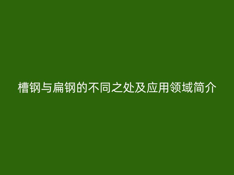 槽鋼與扁鋼的不同之處及應用領域簡介