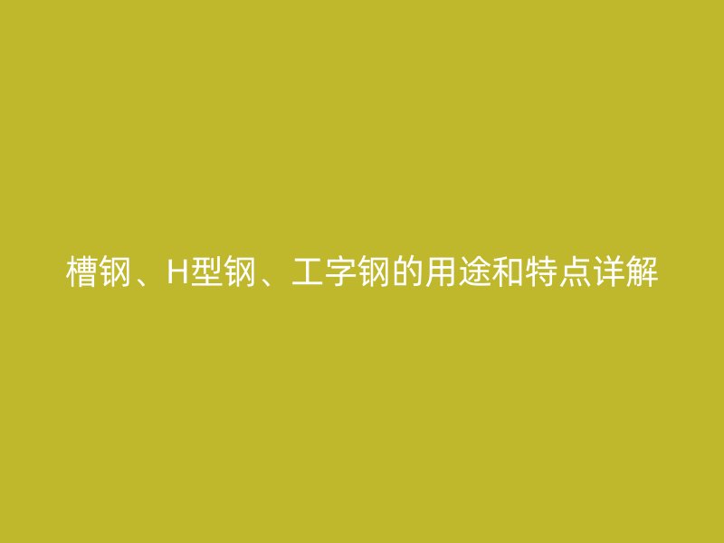 槽鋼、H型鋼、工字鋼的用途和特點詳解