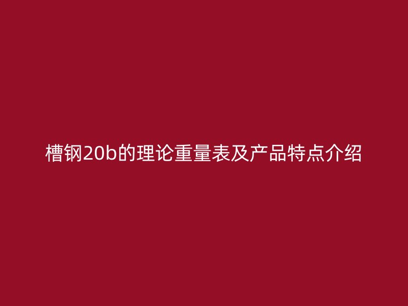 槽鋼20b的理論重量表及產(chǎn)品特點介紹