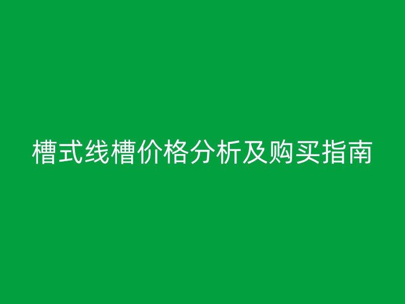 槽式線槽價(jià)格分析及購(gòu)買(mǎi)指南