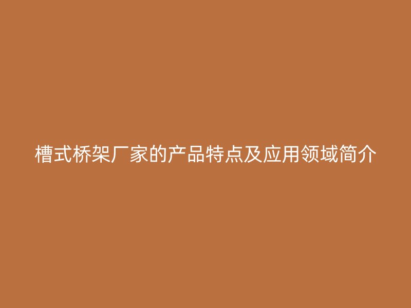 槽式橋架廠家的產品特點及應用領域簡介