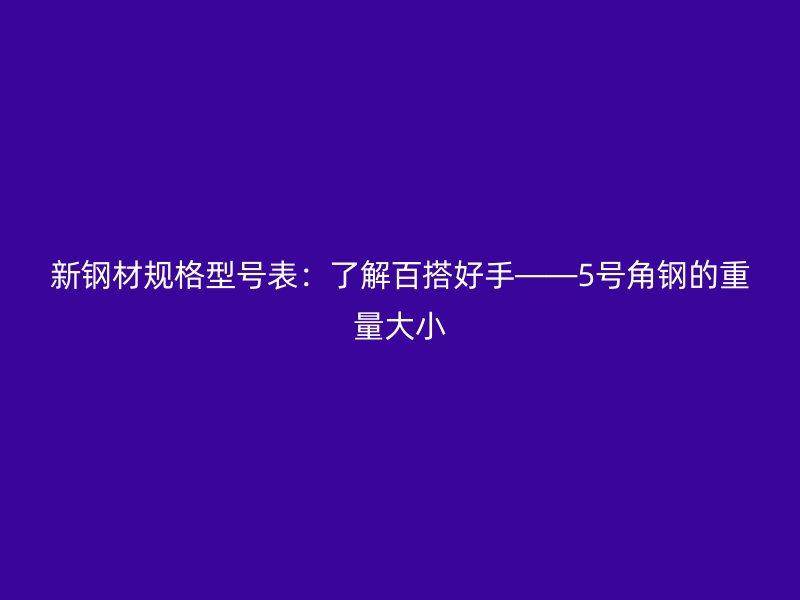 新鋼材規(guī)格型號表：了解百搭好手——5號角鋼的重量大小