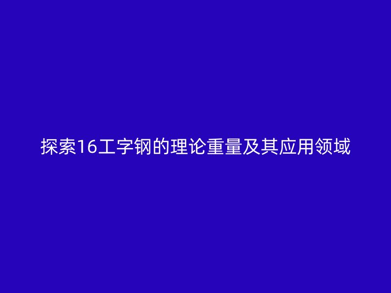 探索16工字鋼的理論重量及其應用領域