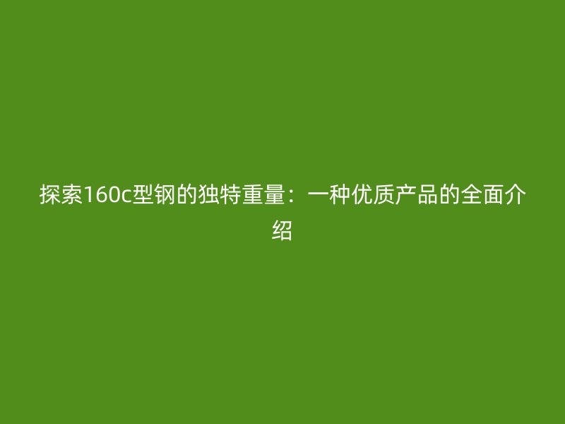 探索160c型鋼的獨特重量：一種優(yōu)質(zhì)產(chǎn)品的全面介紹