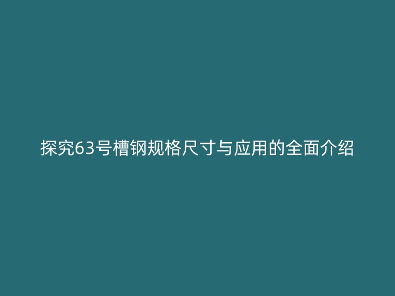 探究63號(hào)槽鋼規(guī)格尺寸與應(yīng)用的全面介紹
