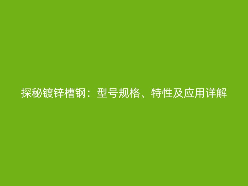 探秘鍍鋅槽鋼：型號規(guī)格、特性及應用詳解