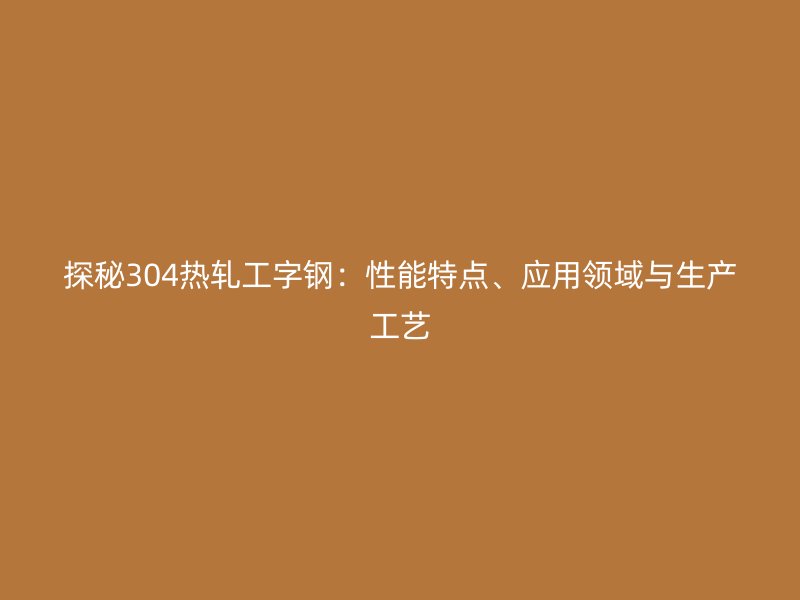 探秘304熱軋工字鋼：性能特點(diǎn)、應(yīng)用領(lǐng)域與生產(chǎn)工藝