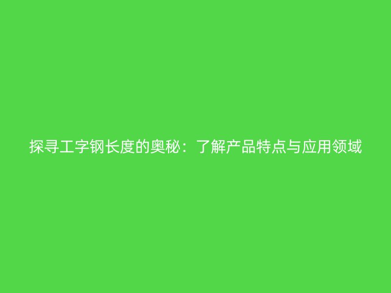 探尋工字鋼長度的奧秘：了解產(chǎn)品特點與應(yīng)用領(lǐng)域