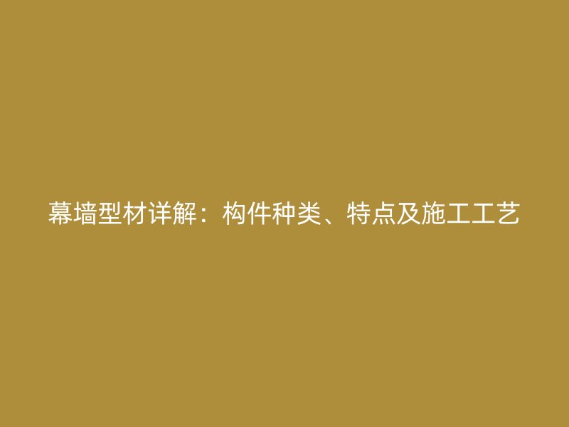 幕墻型材詳解：構(gòu)件種類、特點(diǎn)及施工工藝