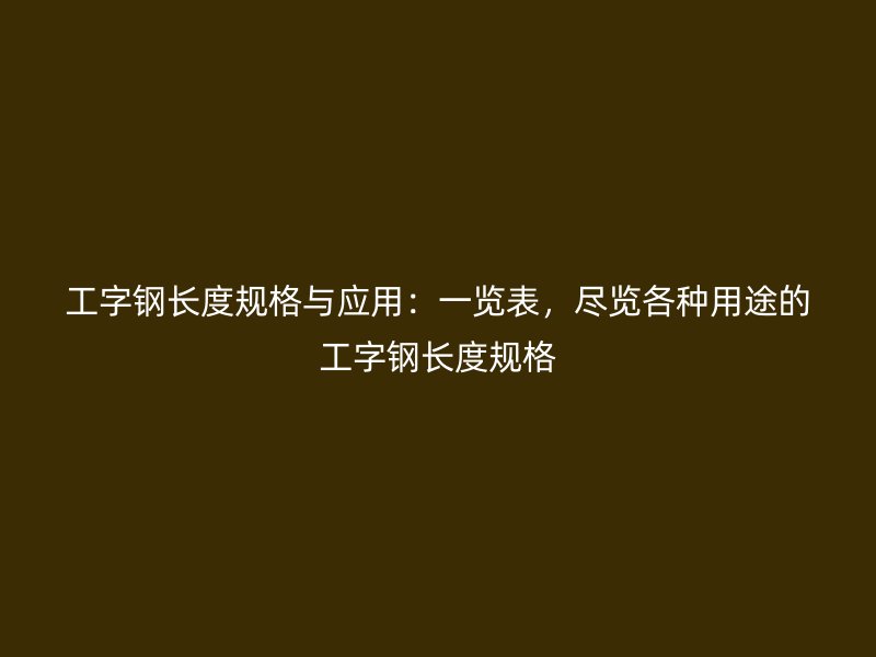 工字鋼長(zhǎng)度規(guī)格與應(yīng)用：一覽表，盡覽各種用途的工字鋼長(zhǎng)度規(guī)格
