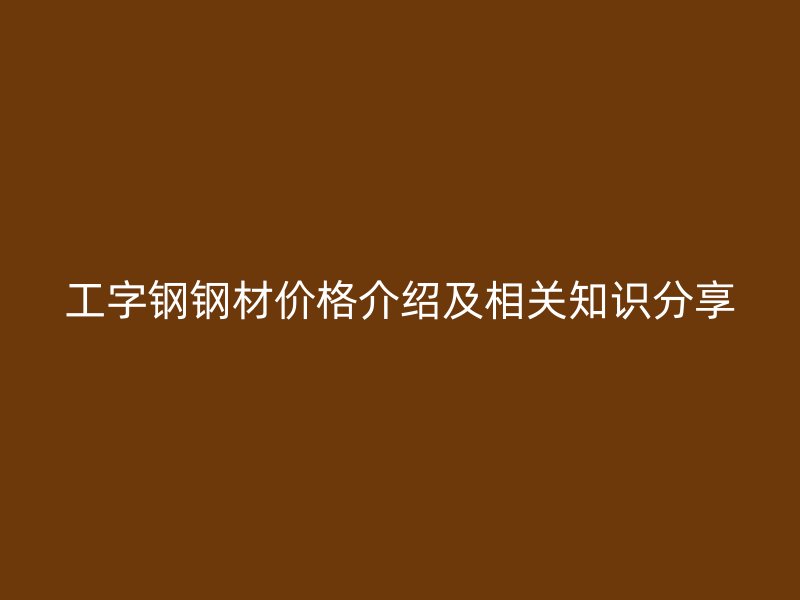 工字鋼鋼材價格介紹及相關知識分享