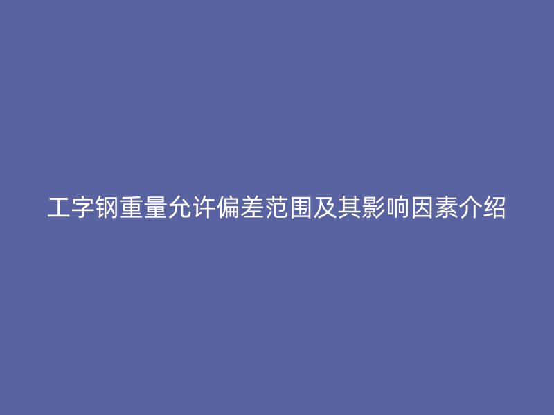 工字鋼重量允許偏差范圍及其影響因素介紹