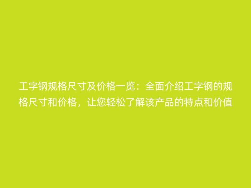 工字鋼規(guī)格尺寸及價(jià)格一覽：全面介紹工字鋼的規(guī)格尺寸和價(jià)格，讓您輕松了解該產(chǎn)品的特點(diǎn)和價(jià)值。