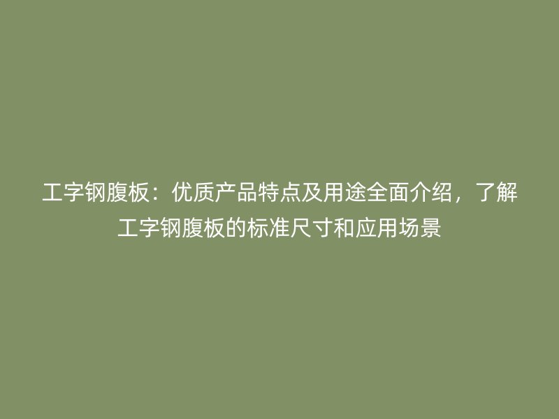 工字鋼腹板：優(yōu)質(zhì)產(chǎn)品特點(diǎn)及用途全面介紹，了解工字鋼腹板的標(biāo)準(zhǔn)尺寸和應(yīng)用場景