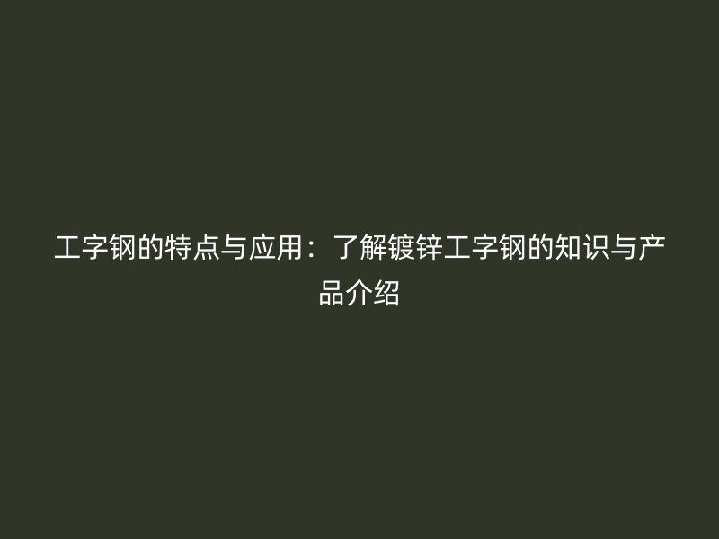 工字鋼的特點與應(yīng)用：了解鍍鋅工字鋼的知識與產(chǎn)品介紹