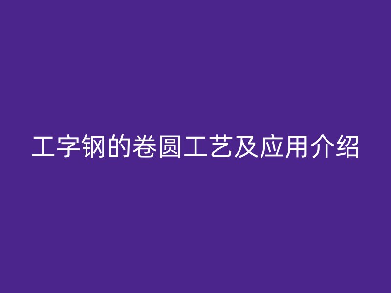 工字鋼的卷圓工藝及應(yīng)用介紹