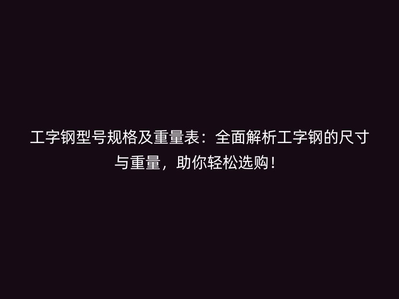 工字鋼型號(hào)規(guī)格及重量表：全面解析工字鋼的尺寸與重量，助你輕松選購(gòu)！
