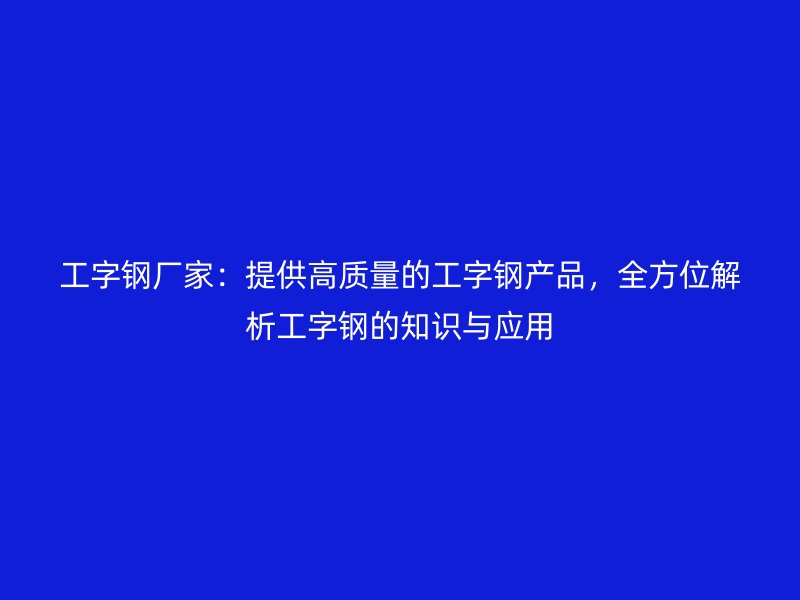 工字鋼廠家：提供高質(zhì)量的工字鋼產(chǎn)品，全方位解析工字鋼的知識與應用