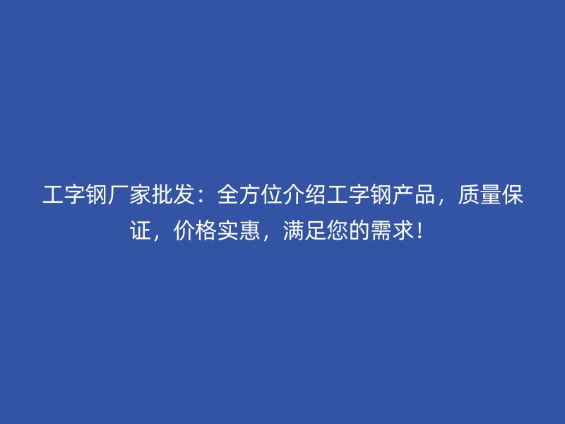 工字鋼廠家批發(fā)：全方位介紹工字鋼產(chǎn)品，質(zhì)量保證，價(jià)格實(shí)惠，滿足您的需求！