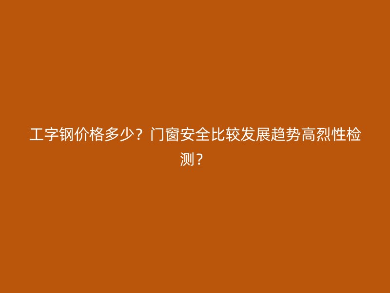 工字鋼價(jià)格多少？門窗安全比較發(fā)展趨勢(shì)高烈性檢測(cè)？