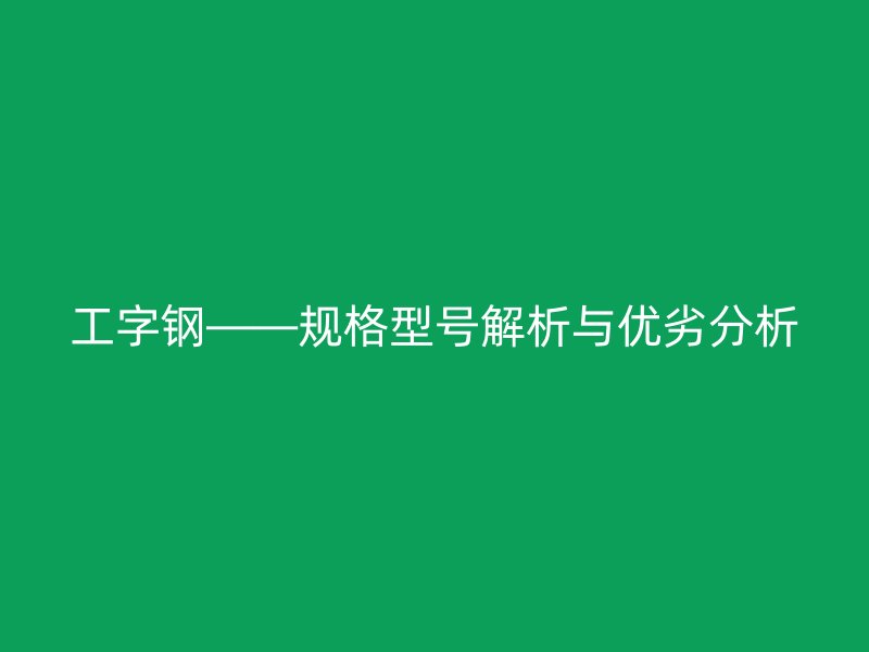 工字鋼——規(guī)格型號解析與優(yōu)劣分析