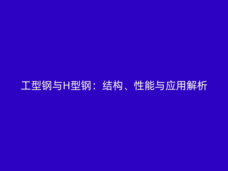 工型鋼與H型鋼：結構、性能與應用解析