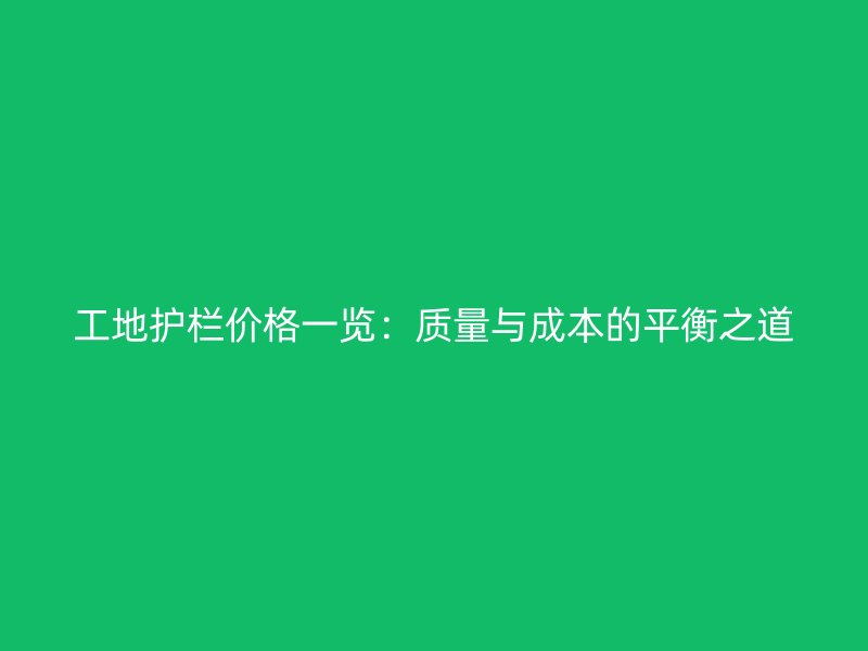 工地護(hù)欄價(jià)格一覽：質(zhì)量與成本的平衡之道