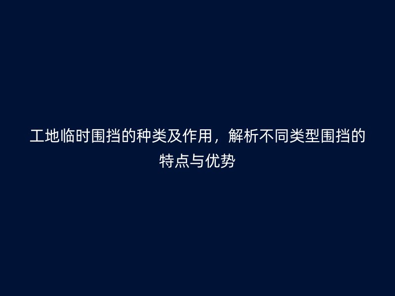 工地臨時圍擋的種類及作用，解析不同類型圍擋的特點與優(yōu)勢