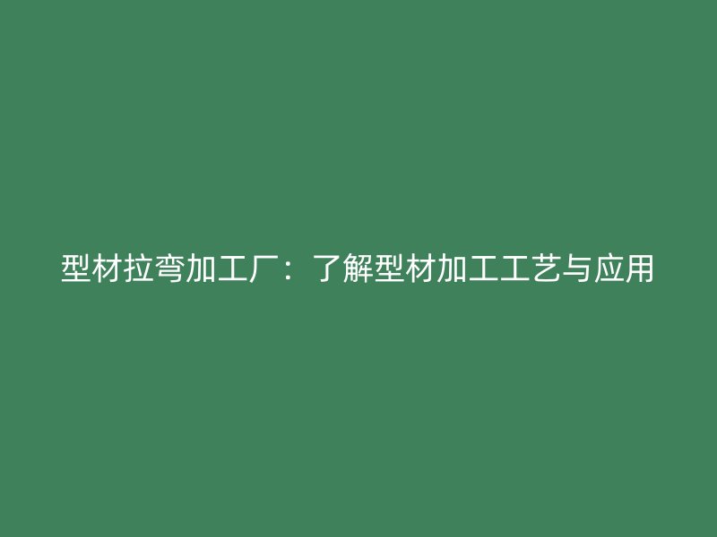 型材拉彎加工廠：了解型材加工工藝與應(yīng)用