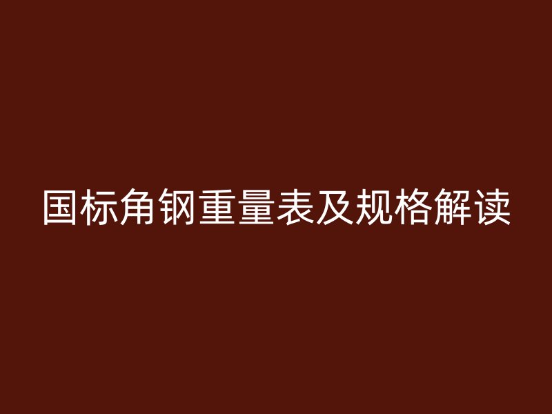 國標角鋼重量表及規(guī)格解讀