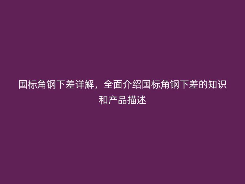 國(guó)標(biāo)角鋼下差詳解，全面介紹國(guó)標(biāo)角鋼下差的知識(shí)和產(chǎn)品描述