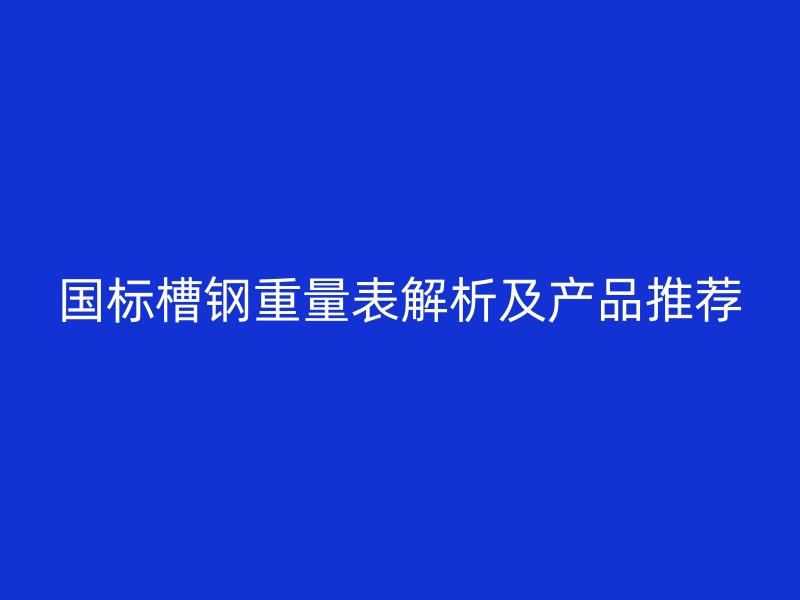 國(guó)標(biāo)槽鋼重量表解析及產(chǎn)品推薦