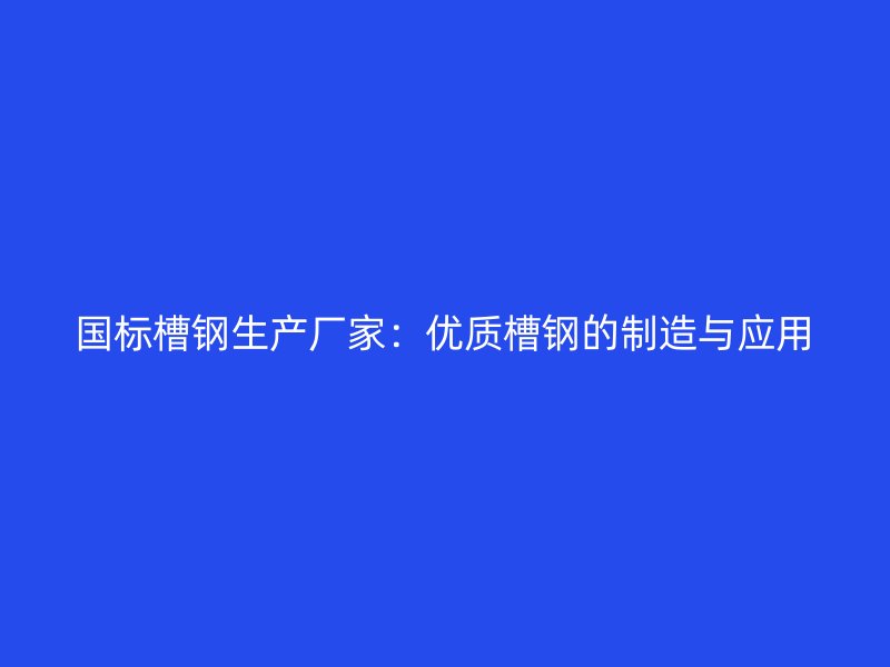 國(guó)標(biāo)槽鋼生產(chǎn)廠家：優(yōu)質(zhì)槽鋼的制造與應(yīng)用