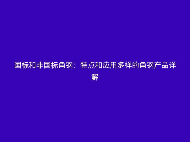 國標(biāo)和非國標(biāo)角鋼：特點(diǎn)和應(yīng)用多樣的角鋼產(chǎn)品詳解