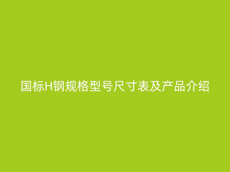 國標H鋼規(guī)格型號尺寸表及產(chǎn)品介紹