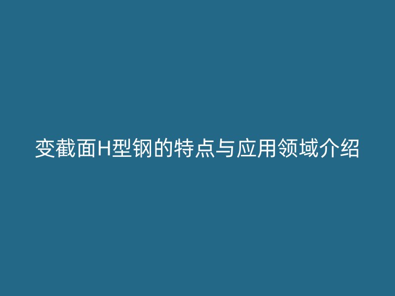 變截面H型鋼的特點與應用領域介紹
