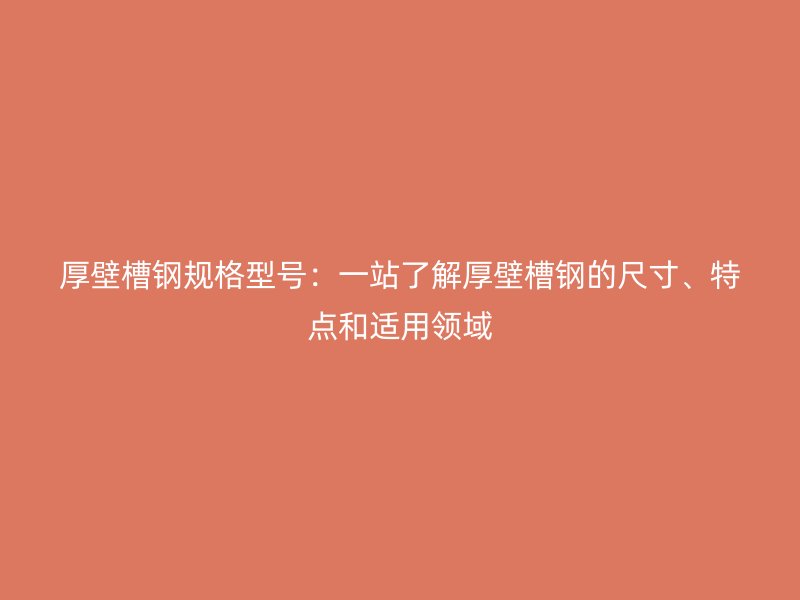 厚壁槽鋼規(guī)格型號：一站了解厚壁槽鋼的尺寸、特點和適用領(lǐng)域