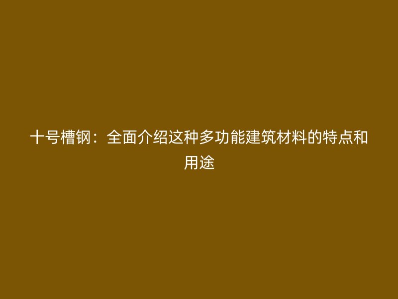 十號槽鋼：全面介紹這種多功能建筑材料的特點和用途