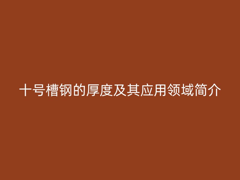 十號槽鋼的厚度及其應(yīng)用領(lǐng)域簡介