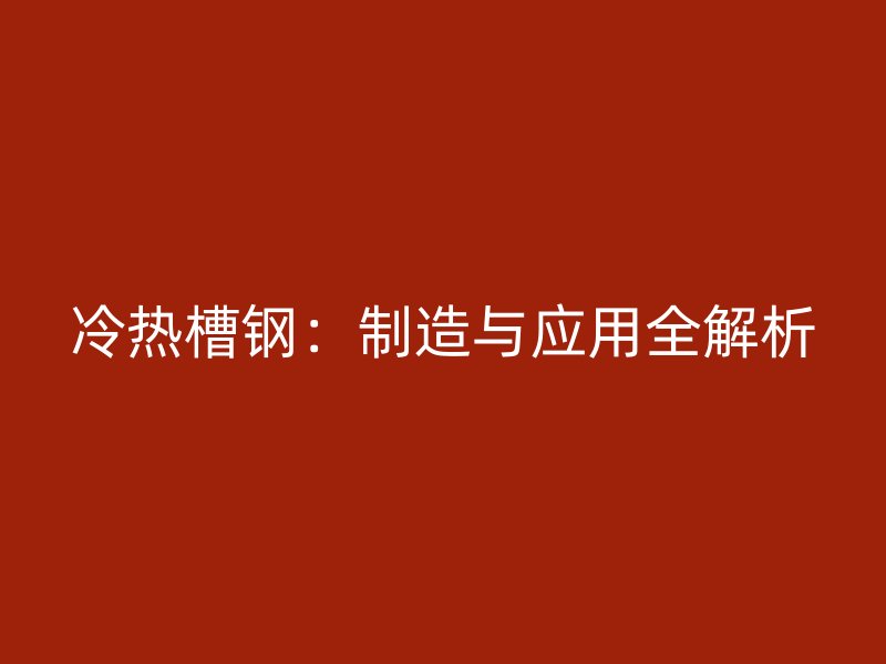 冷熱槽鋼：制造與應(yīng)用全解析