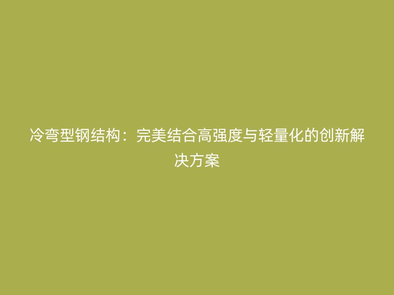 冷彎型鋼結(jié)構(gòu)：完美結(jié)合高強(qiáng)度與輕量化的創(chuàng)新解決方案