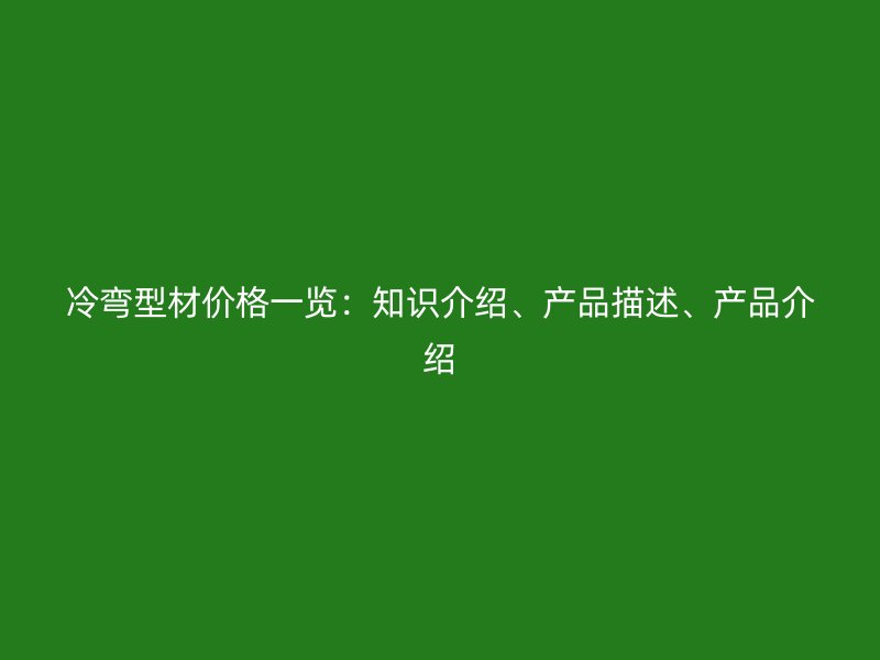 冷彎型材價格一覽：知識介紹、產(chǎn)品描述、產(chǎn)品介紹