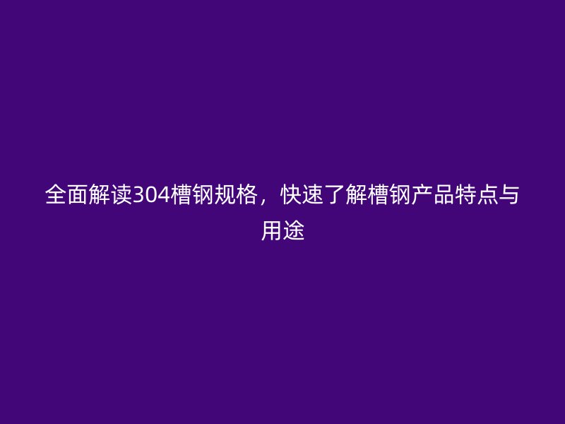 全面解讀304槽鋼規(guī)格，快速了解槽鋼產(chǎn)品特點與用途