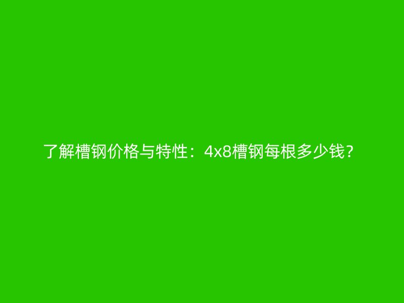 了解槽鋼價(jià)格與特性：4x8槽鋼每根多少錢？